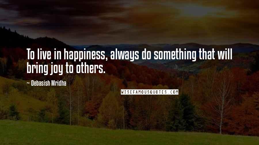 Debasish Mridha Quotes: To live in happiness, always do something that will bring joy to others.