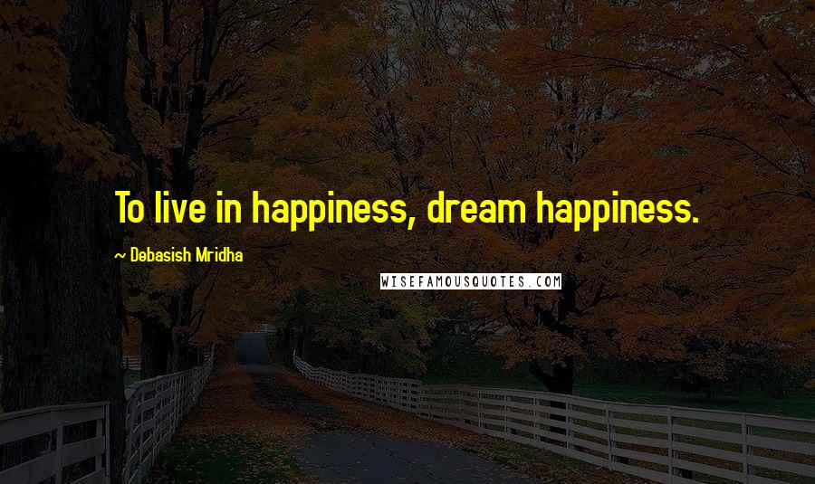 Debasish Mridha Quotes: To live in happiness, dream happiness.