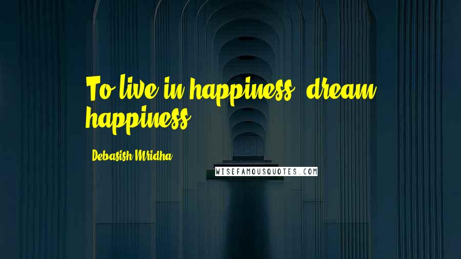 Debasish Mridha Quotes: To live in happiness, dream happiness.