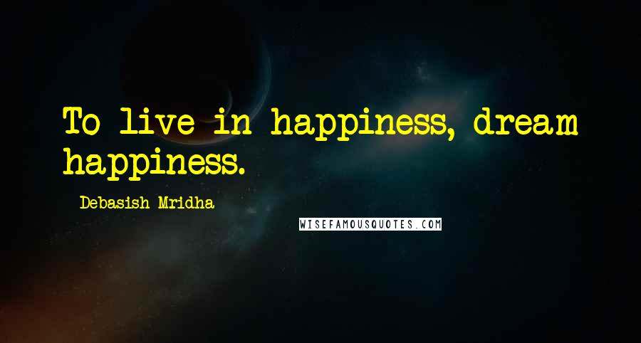 Debasish Mridha Quotes: To live in happiness, dream happiness.