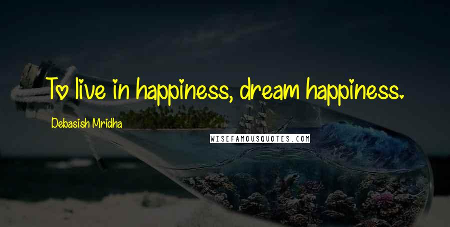 Debasish Mridha Quotes: To live in happiness, dream happiness.