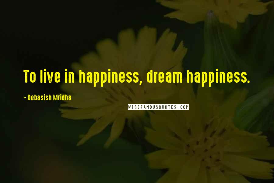 Debasish Mridha Quotes: To live in happiness, dream happiness.