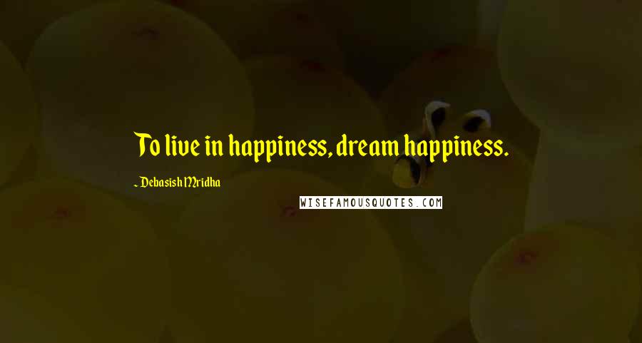 Debasish Mridha Quotes: To live in happiness, dream happiness.