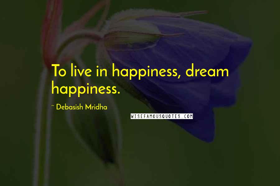 Debasish Mridha Quotes: To live in happiness, dream happiness.