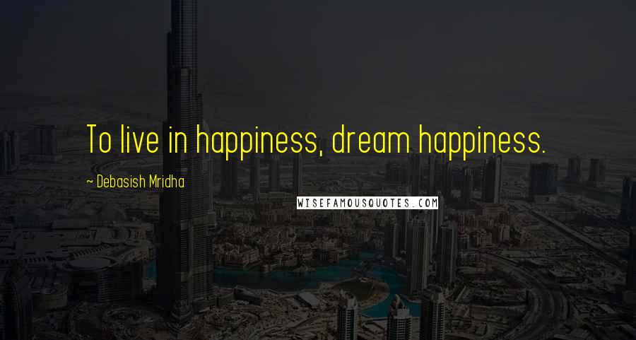 Debasish Mridha Quotes: To live in happiness, dream happiness.