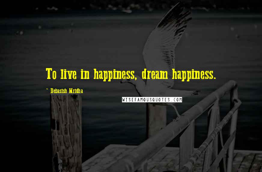 Debasish Mridha Quotes: To live in happiness, dream happiness.