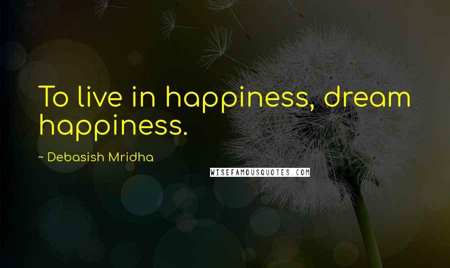 Debasish Mridha Quotes: To live in happiness, dream happiness.