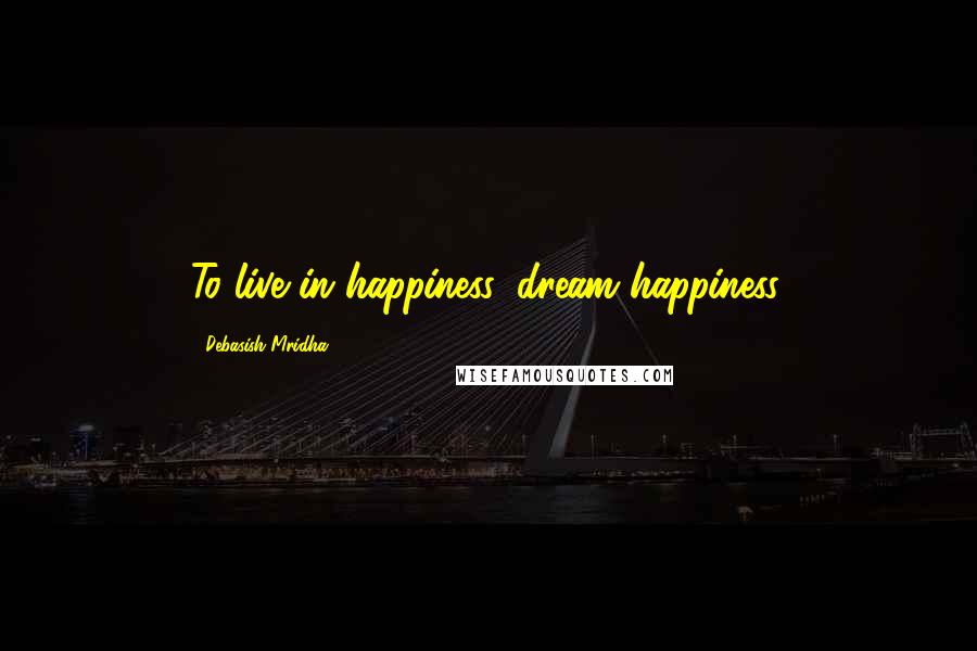 Debasish Mridha Quotes: To live in happiness, dream happiness.