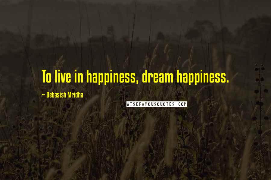 Debasish Mridha Quotes: To live in happiness, dream happiness.