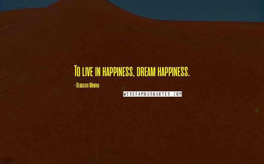 Debasish Mridha Quotes: To live in happiness, dream happiness.