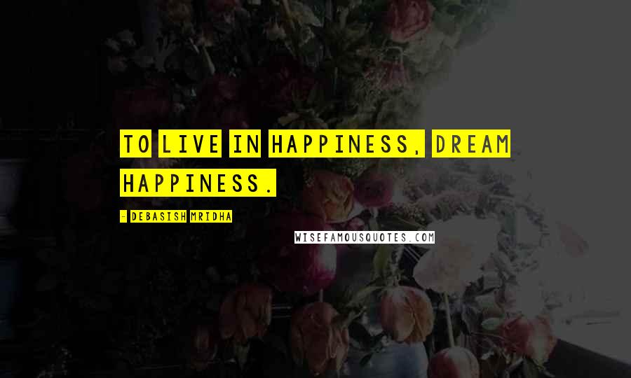 Debasish Mridha Quotes: To live in happiness, dream happiness.