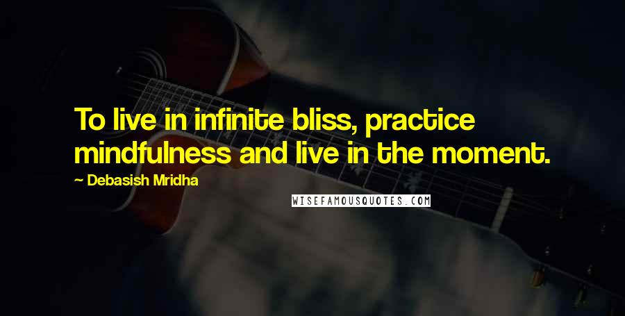 Debasish Mridha Quotes: To live in infinite bliss, practice mindfulness and live in the moment.