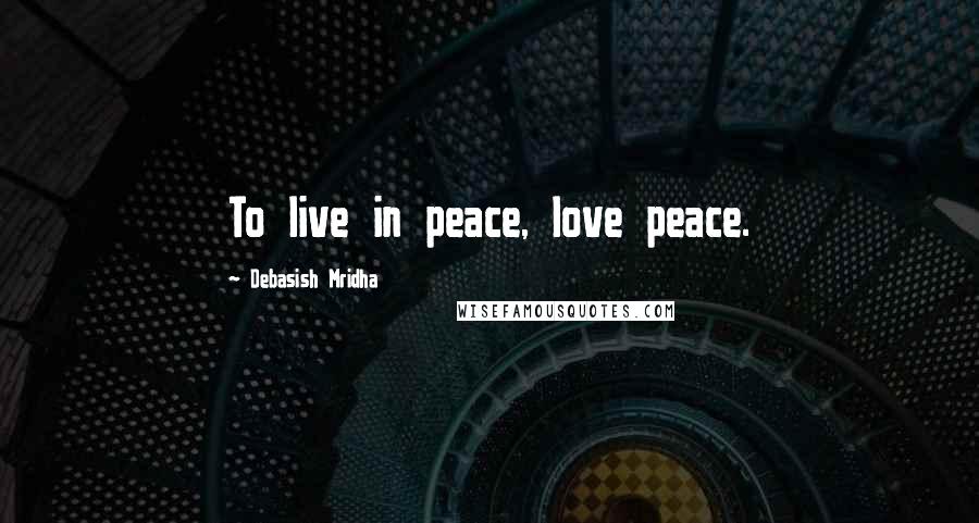 Debasish Mridha Quotes: To live in peace, love peace.