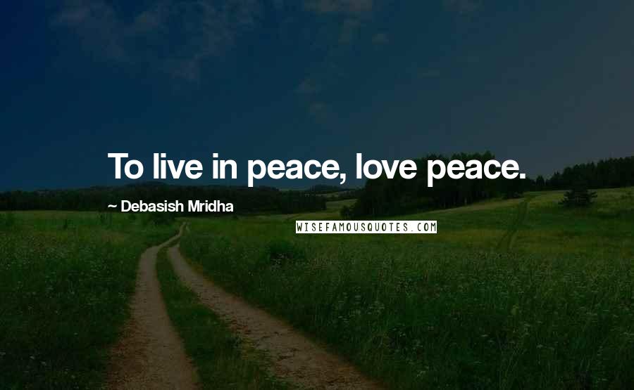Debasish Mridha Quotes: To live in peace, love peace.