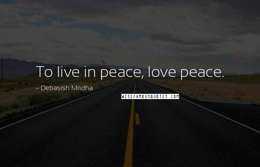 Debasish Mridha Quotes: To live in peace, love peace.
