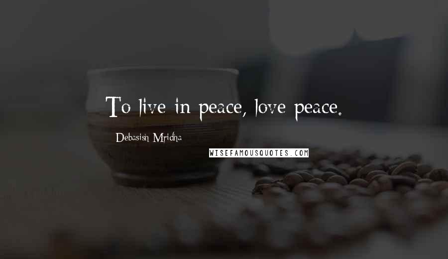 Debasish Mridha Quotes: To live in peace, love peace.
