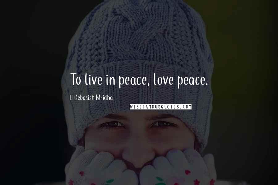 Debasish Mridha Quotes: To live in peace, love peace.
