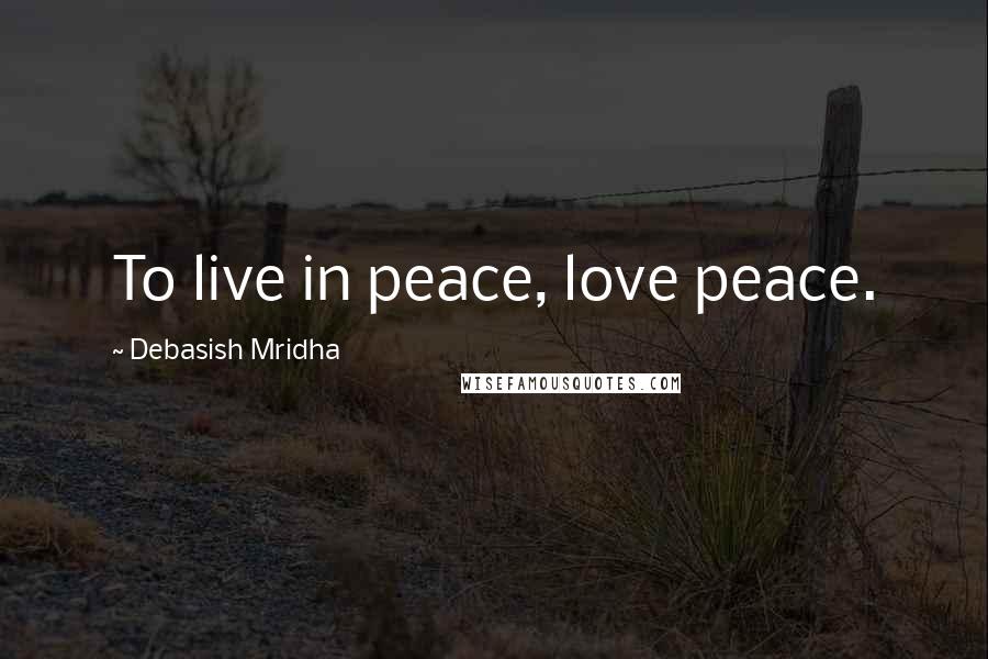 Debasish Mridha Quotes: To live in peace, love peace.