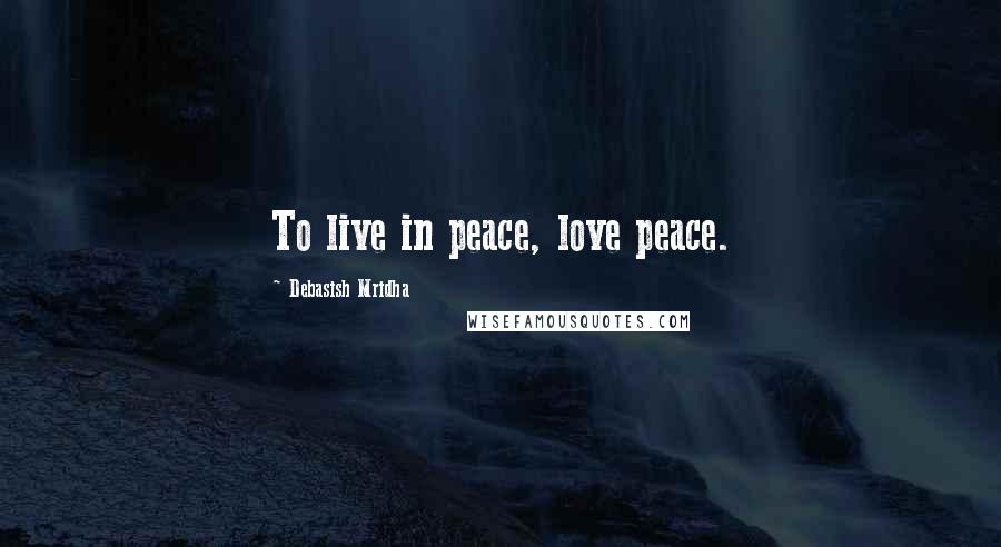 Debasish Mridha Quotes: To live in peace, love peace.