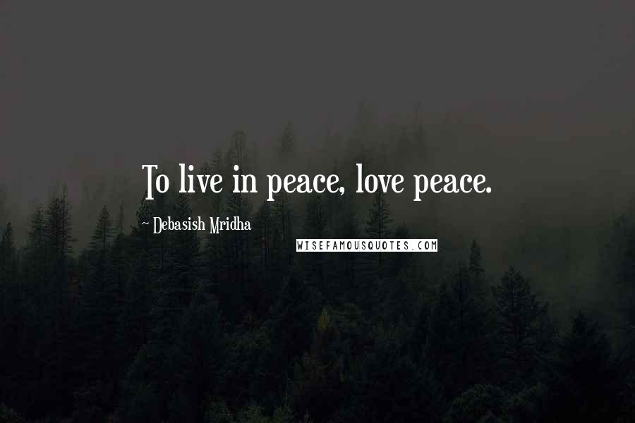 Debasish Mridha Quotes: To live in peace, love peace.