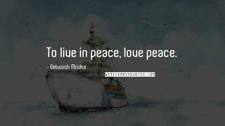 Debasish Mridha Quotes: To live in peace, love peace.