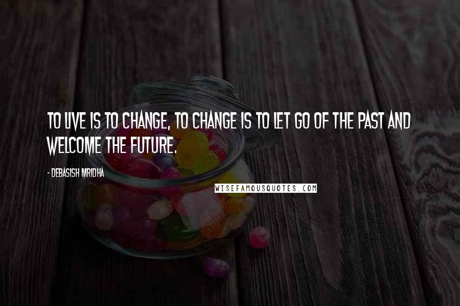 Debasish Mridha Quotes: To live is to change, to change is to let go of the past and welcome the future.