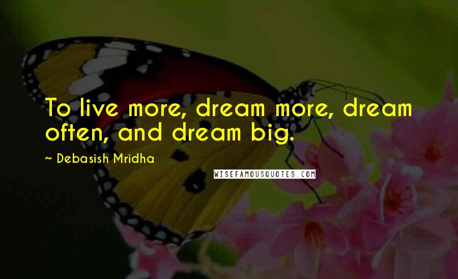 Debasish Mridha Quotes: To live more, dream more, dream often, and dream big.