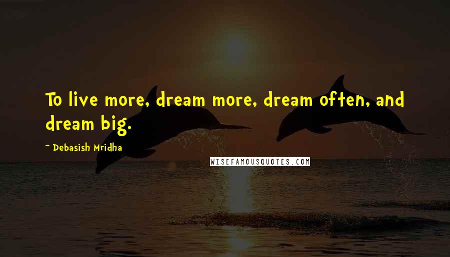 Debasish Mridha Quotes: To live more, dream more, dream often, and dream big.