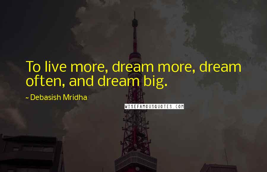 Debasish Mridha Quotes: To live more, dream more, dream often, and dream big.