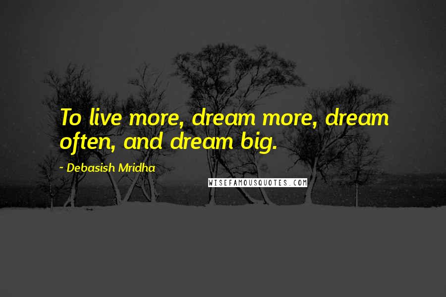 Debasish Mridha Quotes: To live more, dream more, dream often, and dream big.