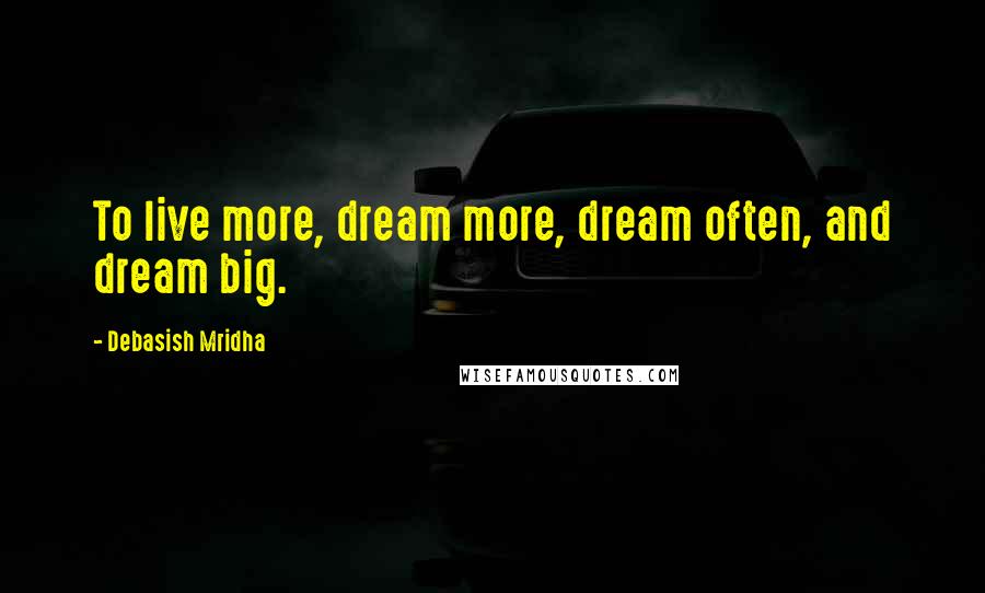 Debasish Mridha Quotes: To live more, dream more, dream often, and dream big.