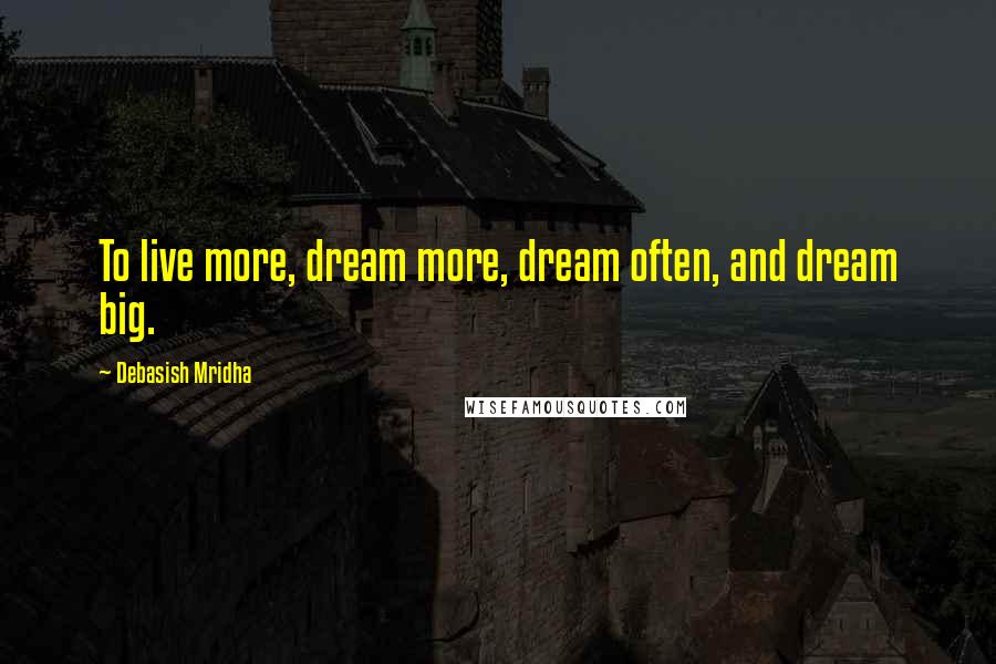 Debasish Mridha Quotes: To live more, dream more, dream often, and dream big.