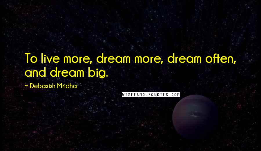 Debasish Mridha Quotes: To live more, dream more, dream often, and dream big.