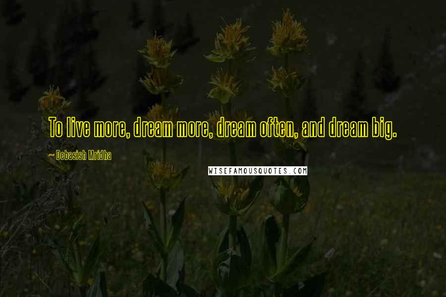 Debasish Mridha Quotes: To live more, dream more, dream often, and dream big.