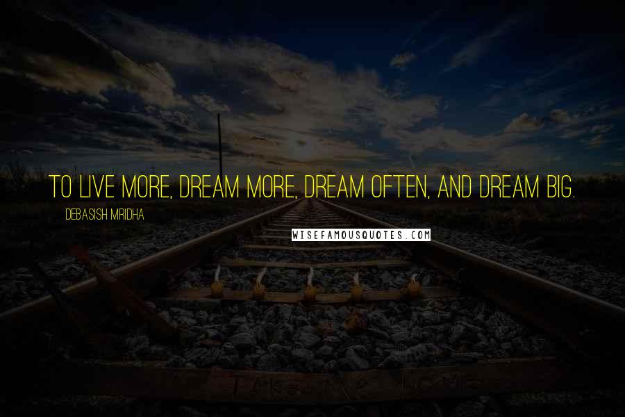 Debasish Mridha Quotes: To live more, dream more, dream often, and dream big.