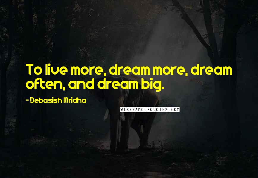 Debasish Mridha Quotes: To live more, dream more, dream often, and dream big.