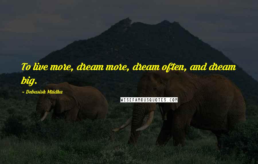 Debasish Mridha Quotes: To live more, dream more, dream often, and dream big.