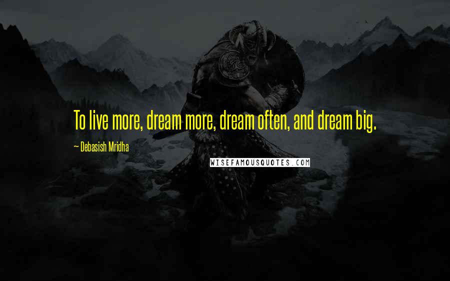 Debasish Mridha Quotes: To live more, dream more, dream often, and dream big.