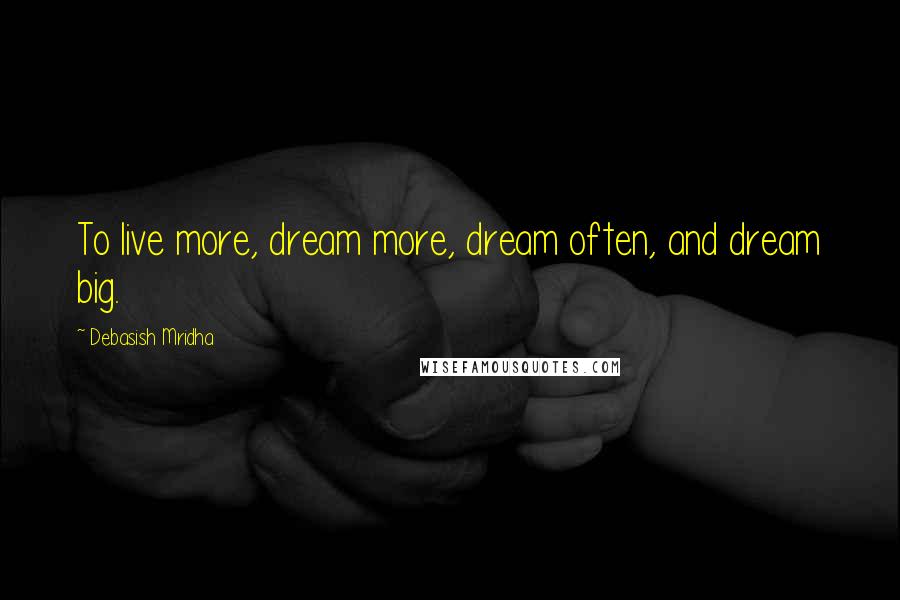 Debasish Mridha Quotes: To live more, dream more, dream often, and dream big.