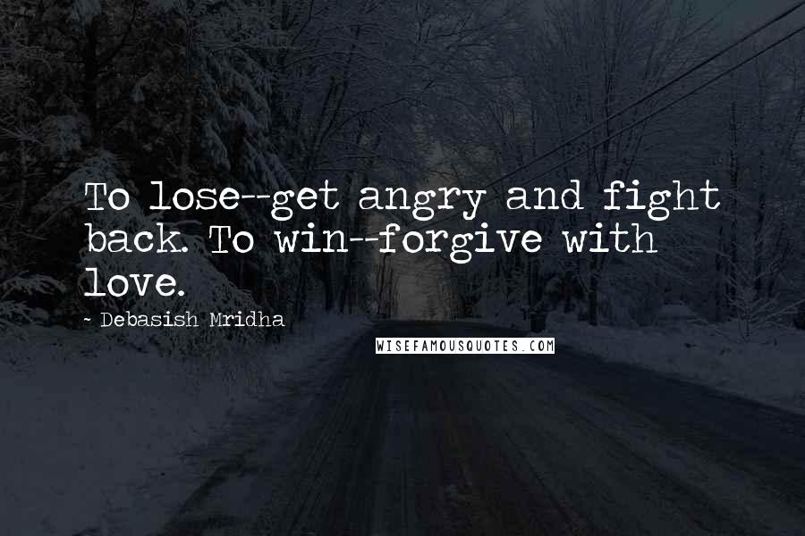 Debasish Mridha Quotes: To lose--get angry and fight back. To win--forgive with love.