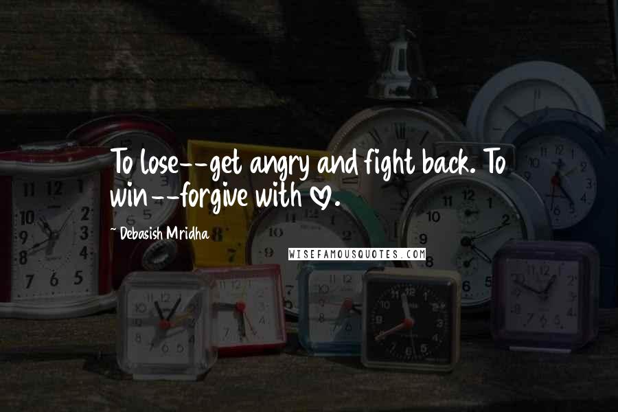 Debasish Mridha Quotes: To lose--get angry and fight back. To win--forgive with love.
