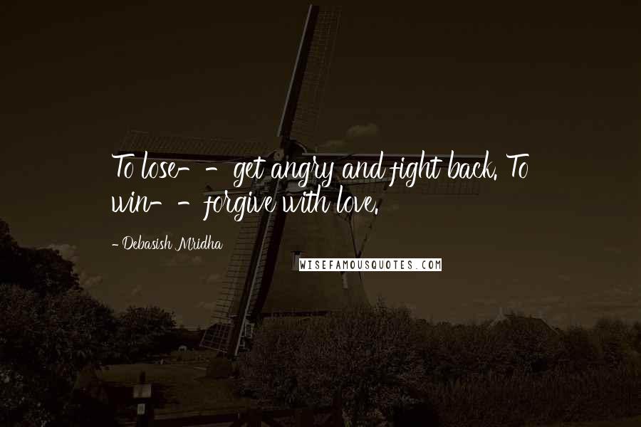 Debasish Mridha Quotes: To lose--get angry and fight back. To win--forgive with love.