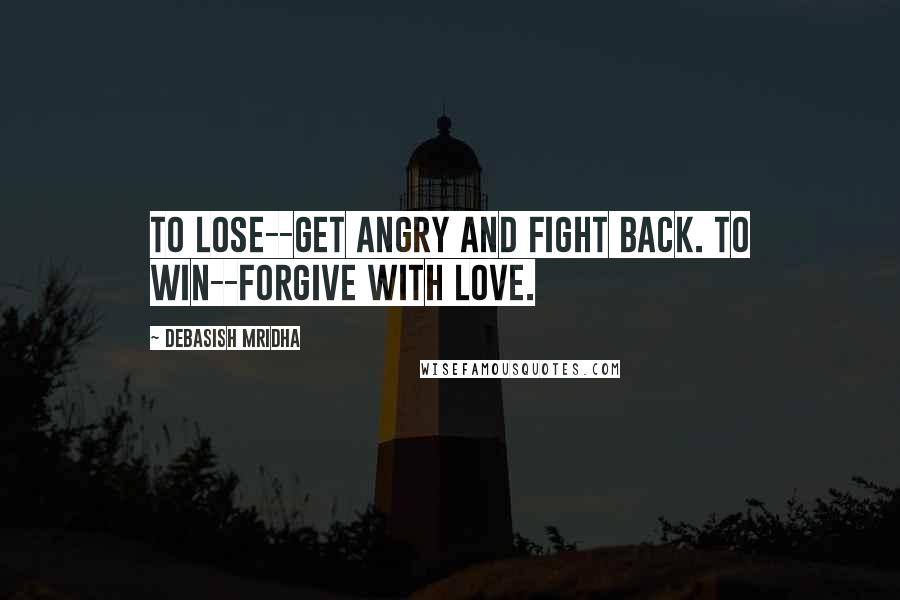 Debasish Mridha Quotes: To lose--get angry and fight back. To win--forgive with love.