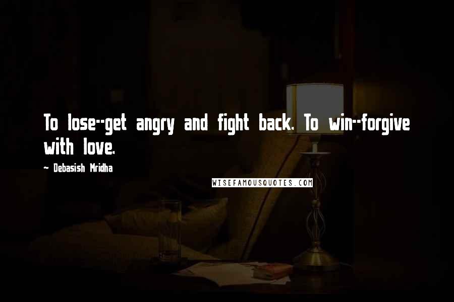 Debasish Mridha Quotes: To lose--get angry and fight back. To win--forgive with love.