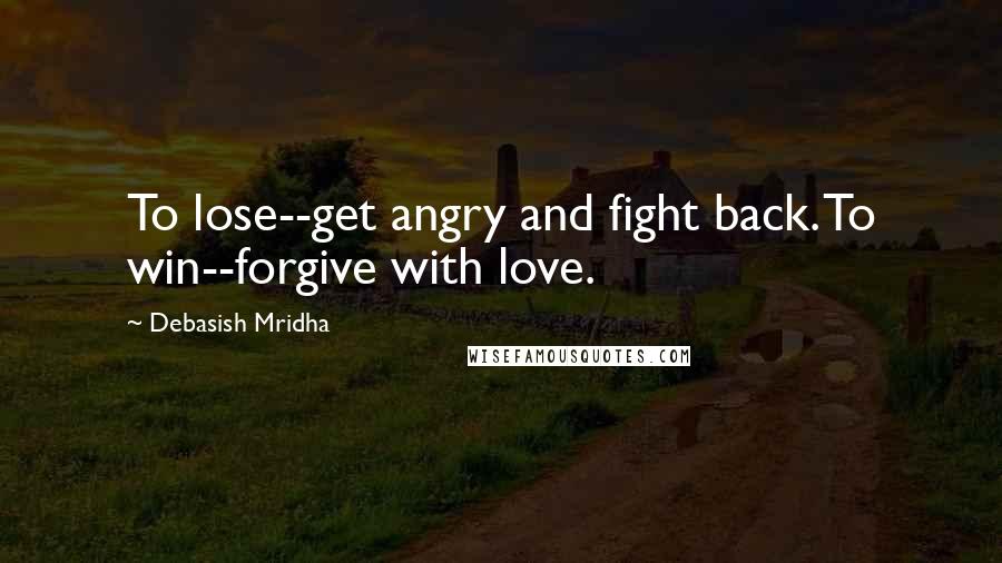 Debasish Mridha Quotes: To lose--get angry and fight back. To win--forgive with love.