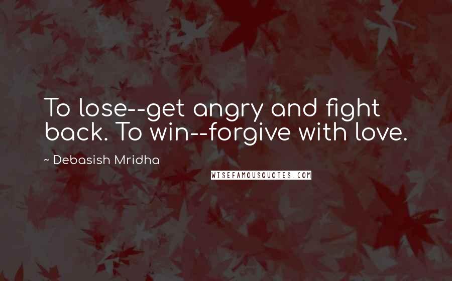 Debasish Mridha Quotes: To lose--get angry and fight back. To win--forgive with love.