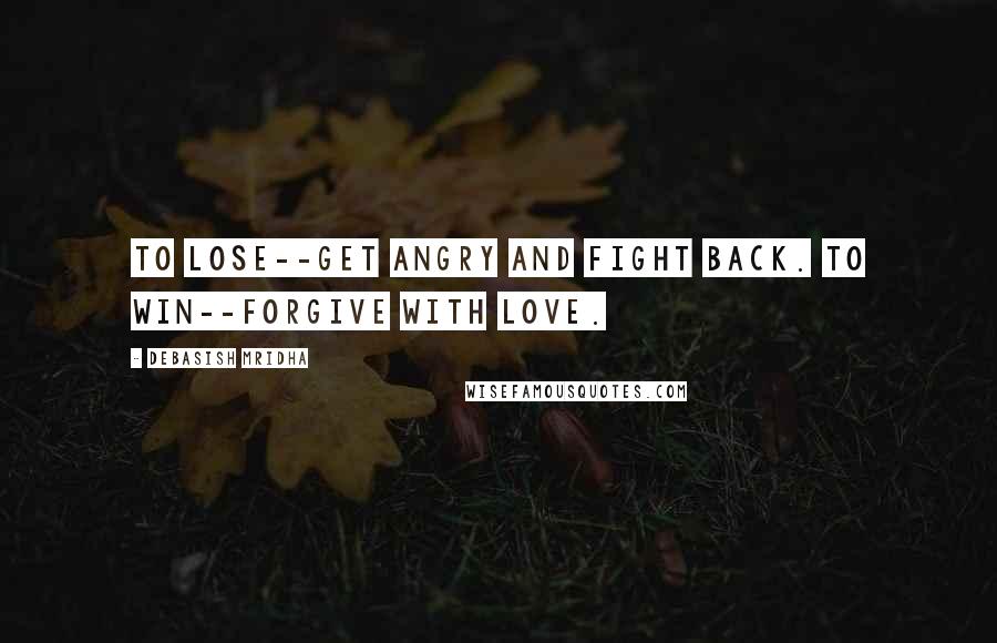 Debasish Mridha Quotes: To lose--get angry and fight back. To win--forgive with love.