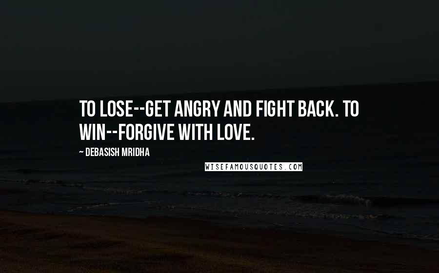 Debasish Mridha Quotes: To lose--get angry and fight back. To win--forgive with love.