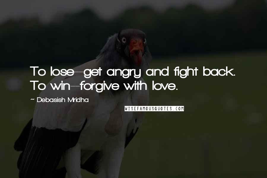 Debasish Mridha Quotes: To lose--get angry and fight back. To win--forgive with love.