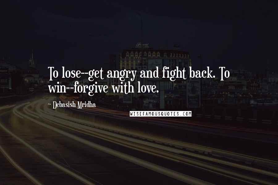 Debasish Mridha Quotes: To lose--get angry and fight back. To win--forgive with love.